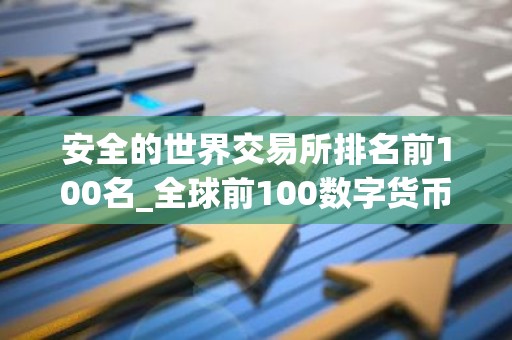安全的世界交易所排名前100名_全球前100数字货币交易所名单