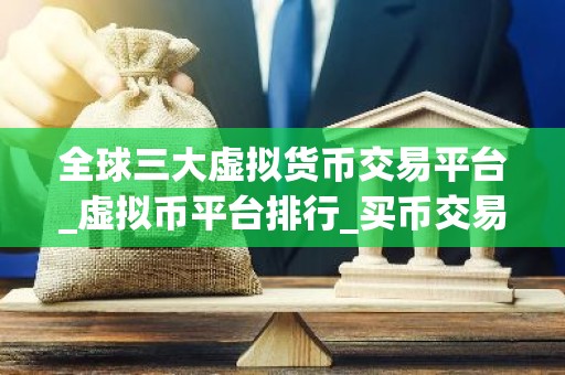 全球三大虚拟货币交易平台_虚拟币平台排行_买币交易所排名