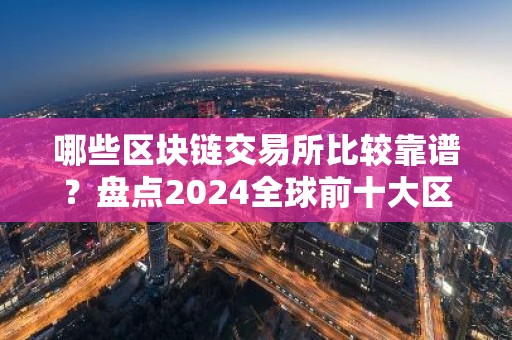 哪些区块链交易所比较靠谱？盘点2024全球前十大区块链交易所