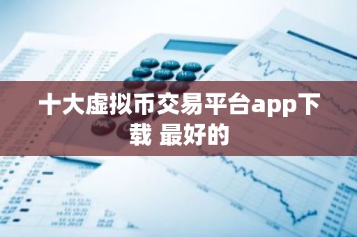 十大虚拟币交易平台app下载 最好的