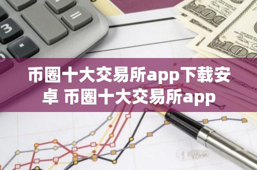 币圈十大交易所app下载安卓 币圈十大交易所app