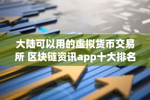 大陆可以用的虚拟货币交易所 区块链资讯app十大排名