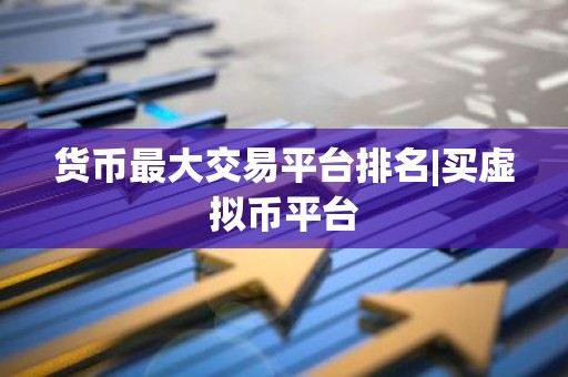 货币最大交易平台排名|买虚拟币平台