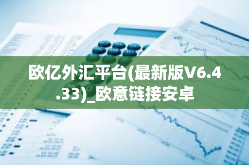 欧亿外汇平台(最新版V6.4.33)_欧意链接安卓