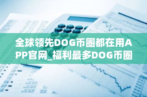 全球领先DOG币圈都在用APP官网_福利最多DOG币圈都在用交易平台前十名