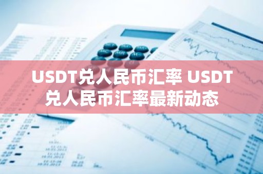 USDT兑人民币汇率 USDT兑人民币汇率最新动态