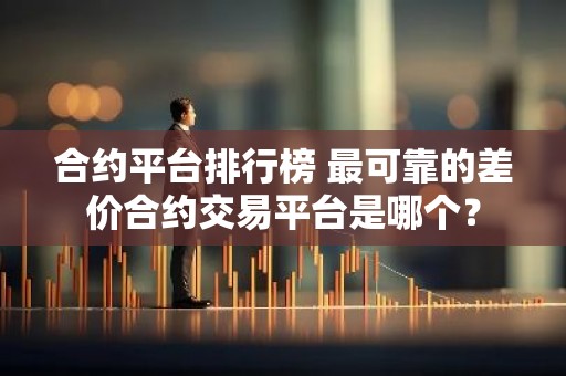 合约平台排行榜 最可靠的差价合约交易平台是哪个？