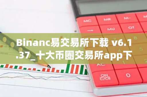 Binanc易交易所下载 v6.1.37_十大币圈交易所app下载