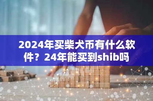 2024年买柴犬币有什么软件？24年能买到shib吗