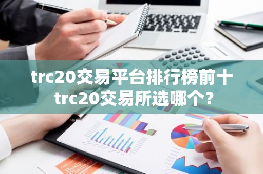 trc20交易平台排行榜前十 trc20交易所选哪个？