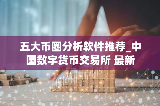五大币圈分析软件推荐_中国数字货币交易所 最新