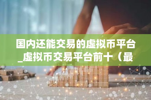 国内还能交易的虚拟币平台_虚拟币交易平台前十（最新推荐）