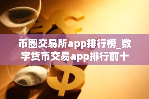 币圈交易所app排行榜_数字货币交易app排行前十