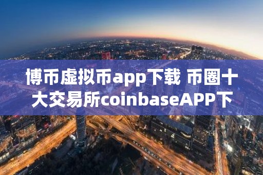 博币虚拟币app下载 币圈十大交易所coinbaseAPP下载