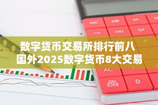 数字货币交易所排行前八 国外2025数字货币8大交易所排行