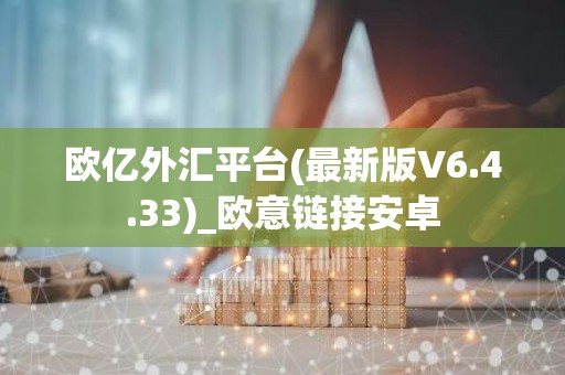欧亿外汇平台(最新版V6.4.33)_欧意链接安卓