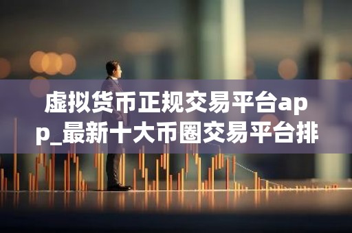 虚拟货币正规交易平台app_最新十大币圈交易平台排行