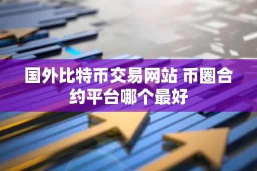 国外比特币交易网站 币圈合约平台哪个最好