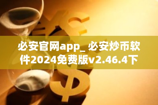 必安官网app_ 必安炒币软件2024免费版v2.46.4下载