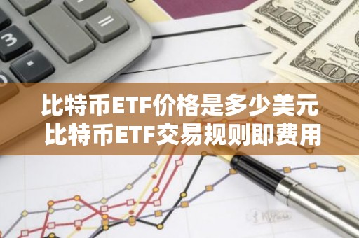 比特币ETF价格是多少美元 比特币ETF交易规则即费用一览