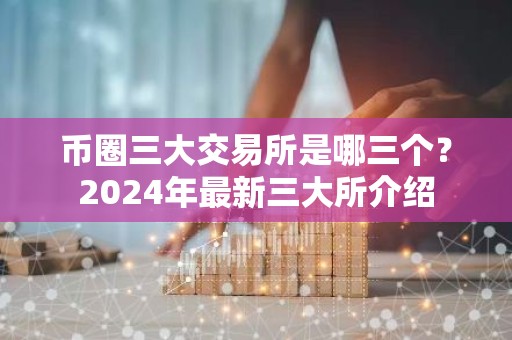 币圈三大交易所是哪三个？2024年最新三大所介绍