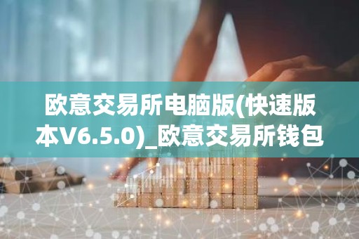 欧意交易所电脑版(快速版本V6.5.0)_欧意交易所钱包下载