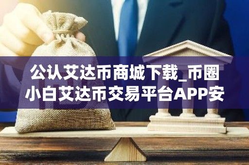 公认艾达币商城下载_币圈小白艾达币交易平台APP安卓排行榜