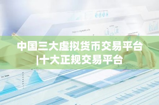中国三大虚拟货币交易平台|十大正规交易平台