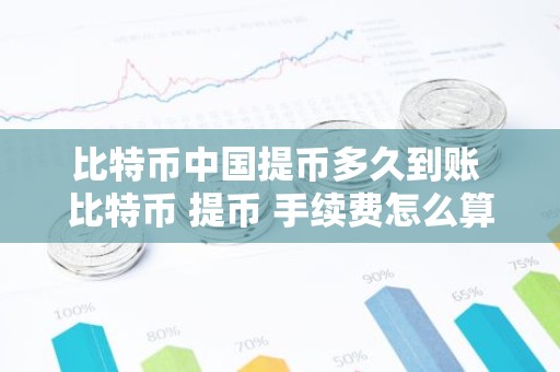 比特币中国提币多久到账 比特币 提币 手续费怎么算