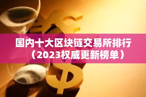 国内十大区块链交易所排行（2023权威更新榜单）