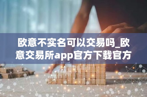 欧意不实名可以交易吗_欧意交易所app官方下载官方v4.040