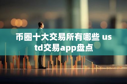 币圈十大交易所有哪些 ustd交易app盘点