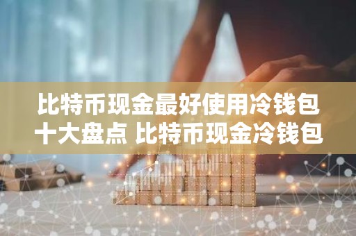比特币现金最好使用冷钱包十大盘点 比特币现金冷钱包最安全排名第一