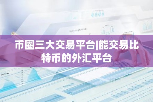 币圈三大交易平台|能交易比特币的外汇平台