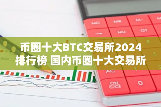币圈十大BTC交易所2024排行榜 国内币圈十大交易所排名