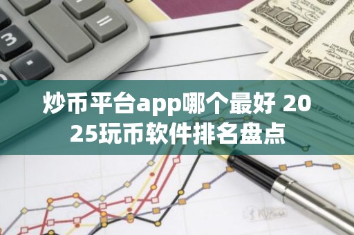炒币平台app哪个最好 2025玩币软件排名盘点