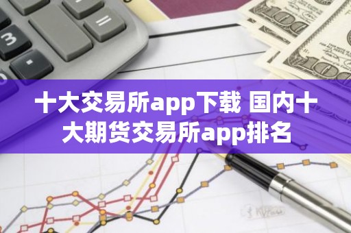 十大交易所app下载 国内十大期货交易所app排名