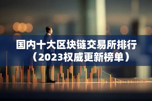 国内十大区块链交易所排行（2023权威更新榜单）