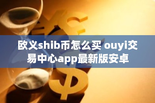 欧义shib币怎么买 ouyi交易中心app最新版安卓