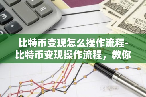 比特币变现怎么操作流程-比特币变现操作流程，教你如何把虚拟货币变成现金