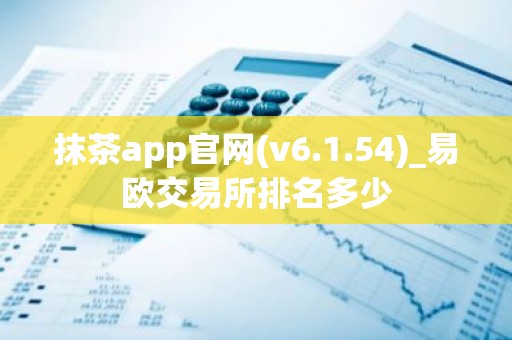 抹茶app官网(v6.1.54)_易欧交易所排名多少