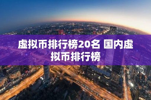 虚拟币排行榜20名 国内虚拟币排行榜
