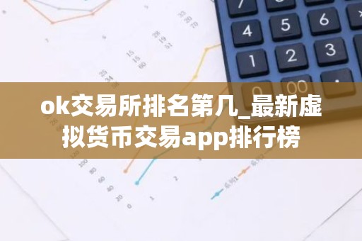 ok交易所排名第几_最新虚拟货币交易app排行榜
