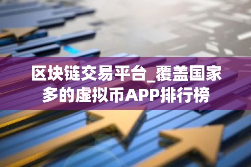 区块链交易平台_覆盖国家多的虚拟币APP排行榜