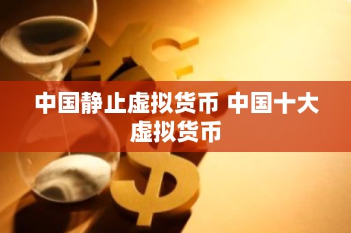 中国静止虚拟货币 中国十大虚拟货币