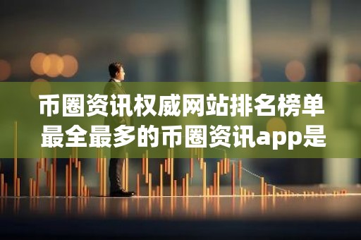 币圈资讯权威网站排名榜单 最全最多的币圈资讯app是哪个