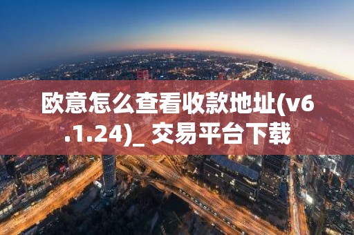 欧意怎么查看收款地址(v6.1.24)_ 交易平台下载
