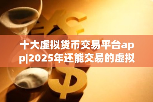 十大虚拟货币交易平台app|2025年还能交易的虚拟币平台