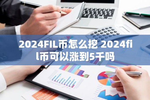 2024FIL币怎么挖 2024fil币可以涨到5千吗