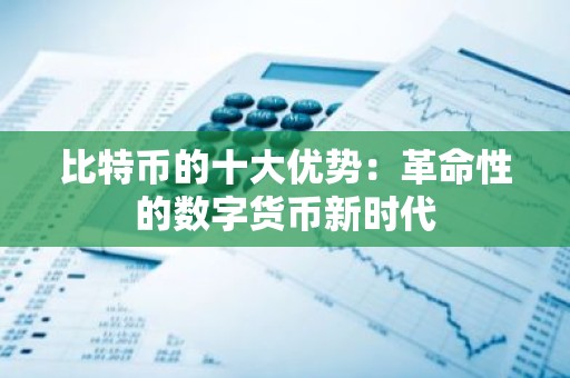 比特币的十大优势：革命性的数字货币新时代